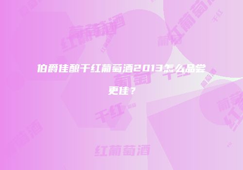 伯爵佳酿干红葡萄酒2013怎么品尝更佳？