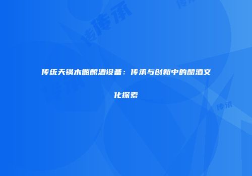 传统天锅木甑酿酒设备：传承与创新中的酿酒文化探索