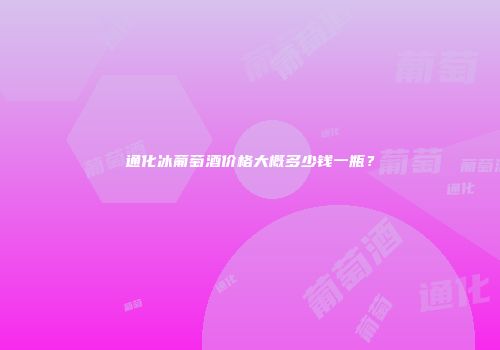 通化冰葡萄酒价格大概多少钱一瓶？
