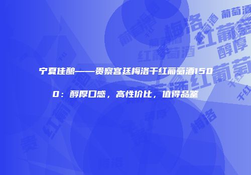 宁夏佳酿——贵察宫廷梅洛干红葡萄酒1500：醇厚口感，高性价比，值得品鉴