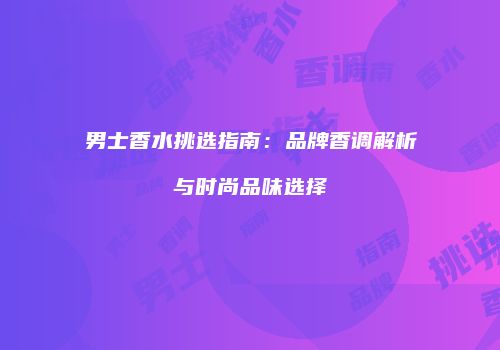 男士香水挑选指南：品牌香调解析与时尚品味选择