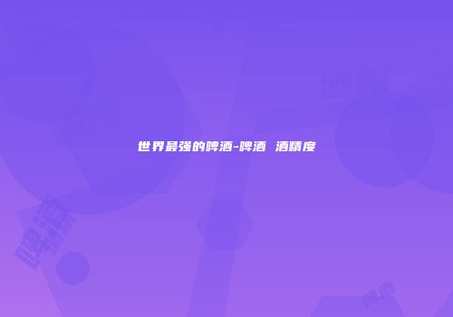 世界最强的啤酒-啤酒 酒精度