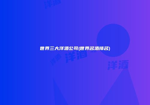 世界三大洋酒公司(世界名酒排名)