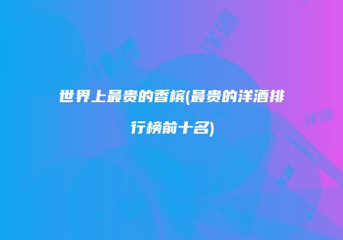 世界上最贵的香槟(最贵的洋酒排行榜前十名)