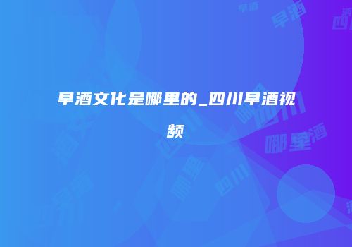 早酒文化是哪里的_四川早酒视频
