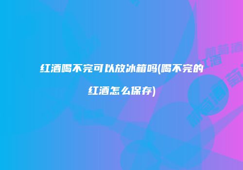 红酒喝不完可以放冰箱吗(喝不完的红酒怎么保存)