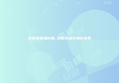 安徽英雄酒价格_安徽英雄坊酒价格表