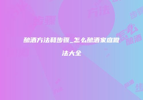 酿酒方法和步骤_怎么酿酒家庭做法大全