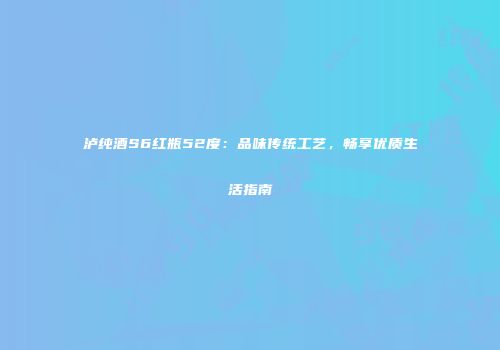 泸纯酒S6红瓶52度：品味传统工艺，畅享优质生活指南