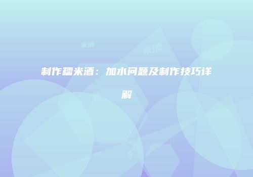 制作糯米酒：加水问题及制作技巧详解