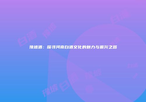 豫坡酒：探寻河南白酒文化的魅力与振兴之路