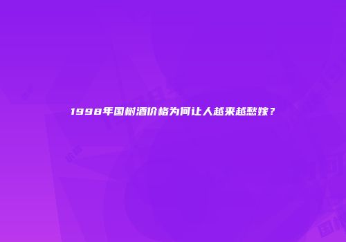 1998年国树酒价格为何让人越来越愁嫁？