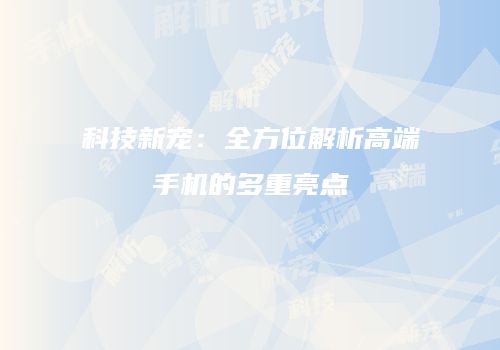 科技新宠：全方位解析高端手机的多重亮点