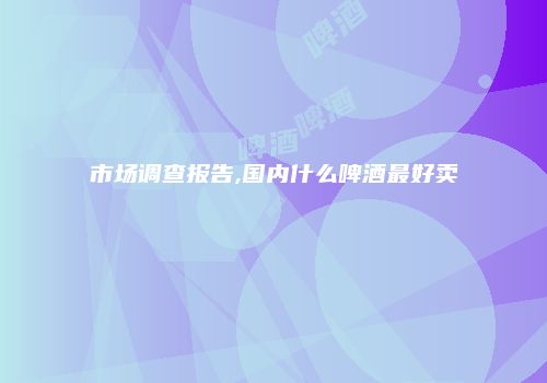 市场调查报告,国内什么啤酒最好卖