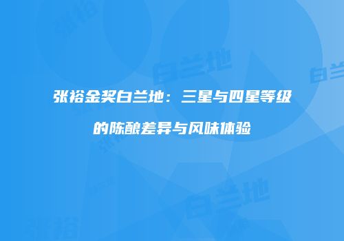 张裕金奖白兰地：三星与四星等级的陈酿差异与风味体验