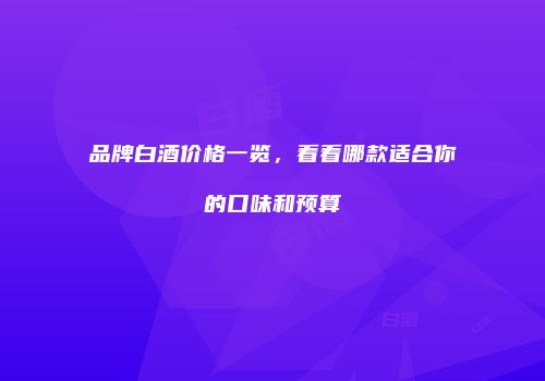 品牌白酒价格一览，看看哪款适合你的口味和预算