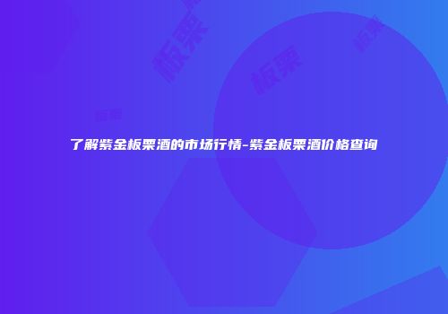 了解紫金板栗酒的市场行情-紫金板栗酒价格查询