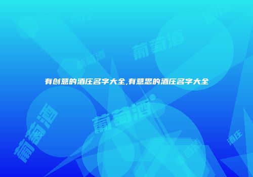 有创意的酒庄名字大全,有意思的酒庄名字大全