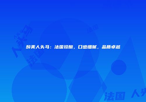 醉美人头马：法国珍酿，口感细腻，品质卓越