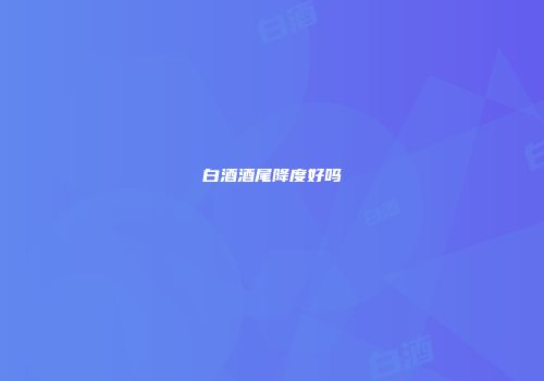 白酒酒尾降度好吗