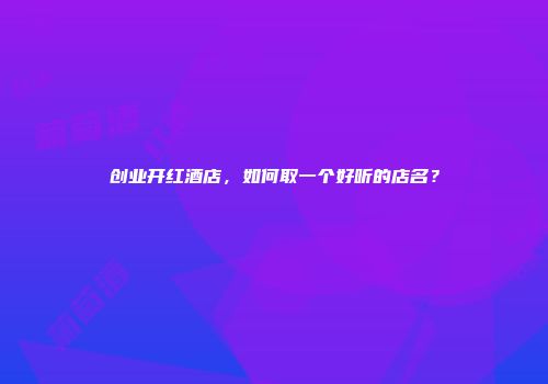 创业开红酒店，如何取一个好听的店名？