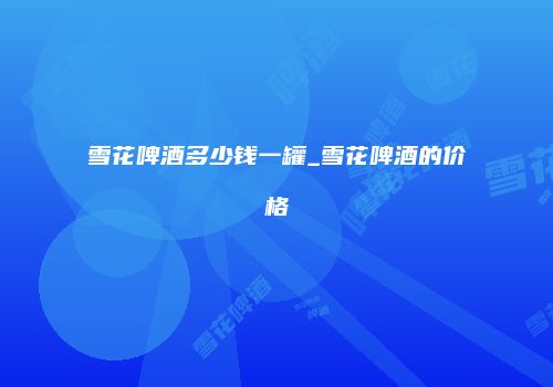 雪花啤酒多少钱一罐_雪花啤酒的价格