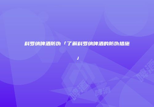 科罗纳啤酒防伪「了解科罗纳啤酒的防伪措施」