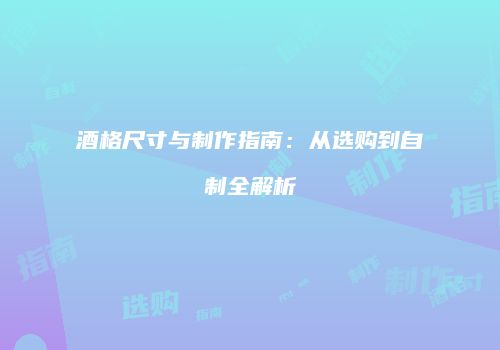 酒格尺寸与制作指南：从选购到自制全解析
