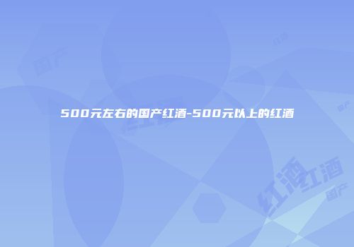 500元左右的国产红酒-500元以上的红酒