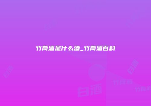 竹筒酒是什么酒_竹筒酒百科