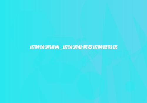 招聘啤酒销售_招啤酒业务员招聘精致语