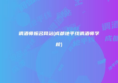 调酒师报名网站(成都地平线调酒师学校)