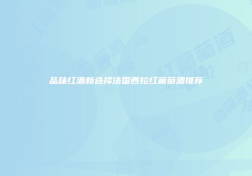 品味红酒新选择法国西拉红葡萄酒推荐