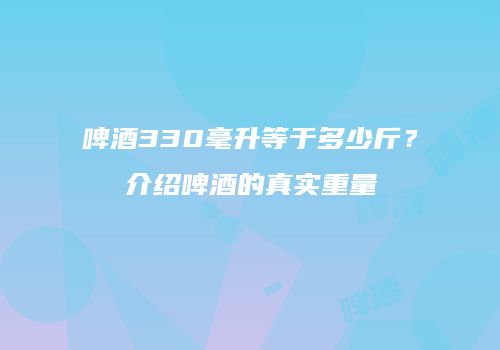 啤酒330毫升等于多少斤？介绍啤酒的真实重量