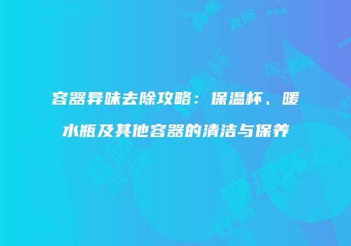 容器异味去除攻略：保温杯、暖水瓶及其他容器的清洁与保养