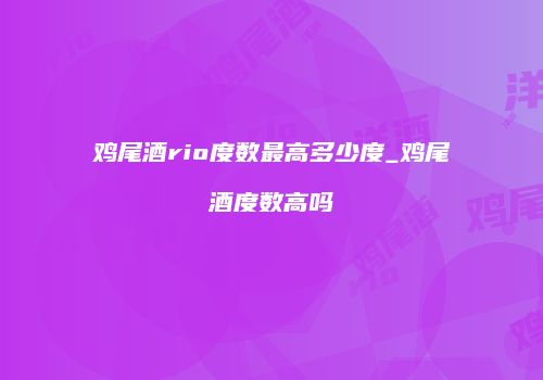 鸡尾酒rio度数最高多少度_鸡尾酒度数高吗