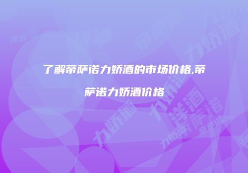 了解帝萨诺力娇酒的市场价格,帝萨诺力娇酒价格