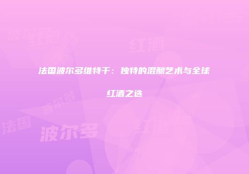 法国波尔多维特干：独特的混酿艺术与全球红酒之选