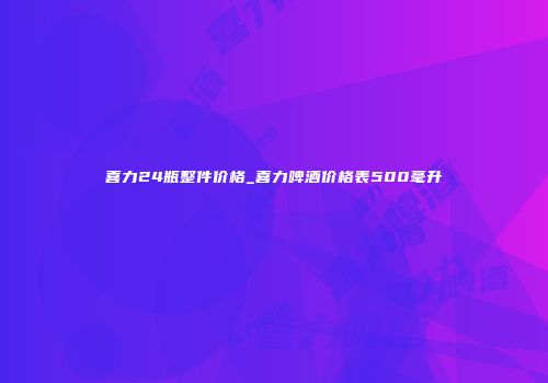 喜力24瓶整件价格_喜力啤酒价格表500毫升