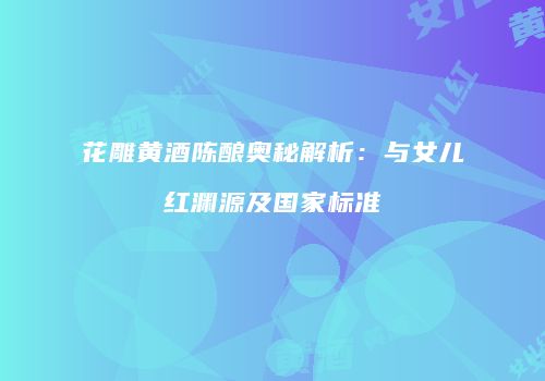 花雕黄酒陈酿奥秘解析：与女儿红渊源及国家标准