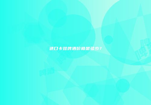 进口卡哇啤酒价格是多少？