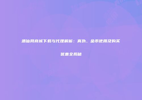 酒仙网商城下载与代理解析：真伪、金币使用及购买优惠全揭秘