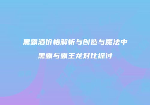 黑霸酒价格解析与创造与魔法中黑霸与霸王龙对比探讨