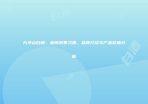 九华山白酒：池州消费习惯、品牌介绍与产品价格分析