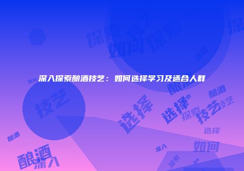 深入探索酿酒技艺：如何选择学习及适合人群