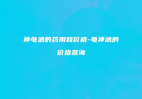 神龟酒的药用和价格-龟神酒的价格查询
