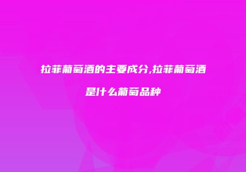 拉菲葡萄酒的主要成分,拉菲葡萄酒是什么葡萄品种