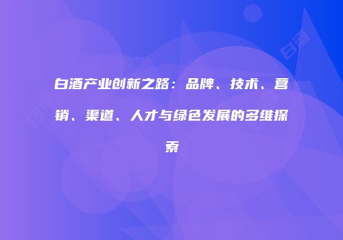 白酒产业创新之路：品牌、技术、营销、渠道、人才与绿色发展的多维探索