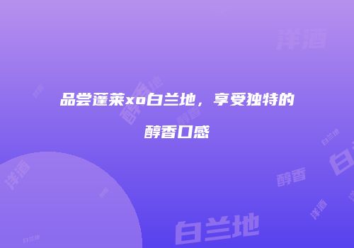 品尝蓬莱xo白兰地，享受独特的醇香口感