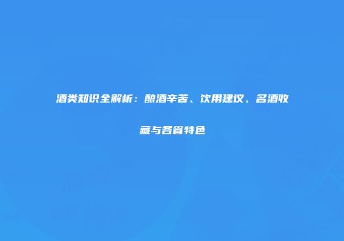 酒类知识全解析：酿酒辛苦、饮用建议、名酒收藏与各省特色
